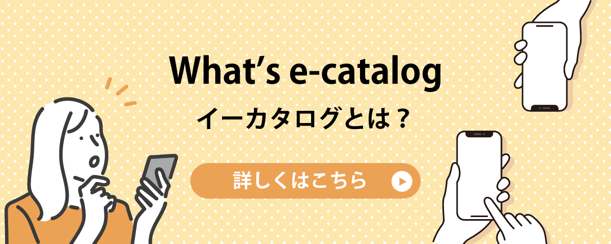 What's e-catalog イーカタログとは？ 詳しくはこちら